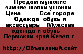 Продам мужские зимние шапки-ушанки › Цена ­ 900 - Все города Одежда, обувь и аксессуары » Мужская одежда и обувь   . Пермский край,Кизел г.